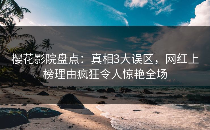 樱花影院盘点：真相3大误区，网红上榜理由疯狂令人惊艳全场