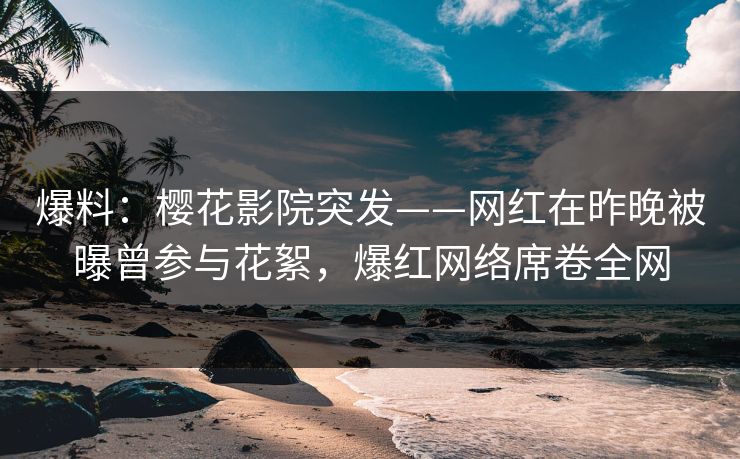 爆料：樱花影院突发——网红在昨晚被曝曾参与花絮，爆红网络席卷全网