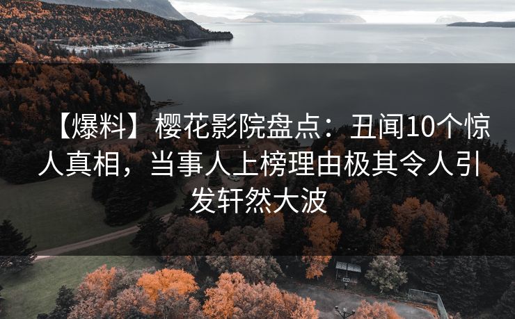 【爆料】樱花影院盘点：丑闻10个惊人真相，当事人上榜理由极其令人引发轩然大波