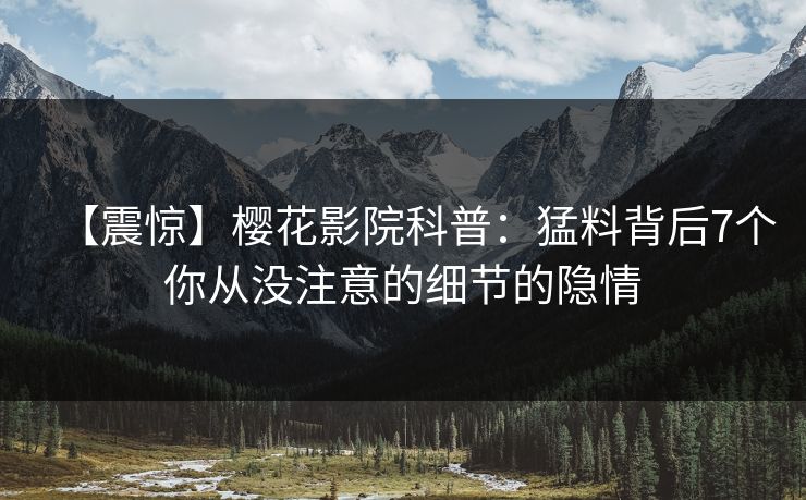 【震惊】樱花影院科普：猛料背后7个你从没注意的细节的隐情