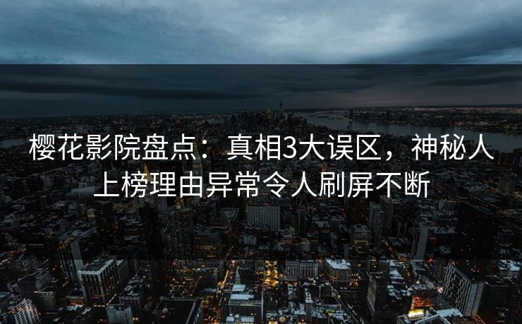 樱花影院盘点：真相3大误区，神秘人上榜理由异常令人刷屏不断