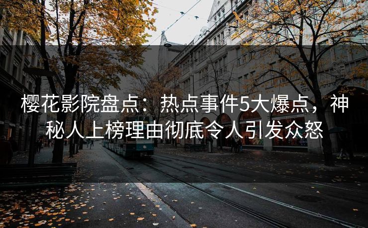 樱花影院盘点：热点事件5大爆点，神秘人上榜理由彻底令人引发众怒