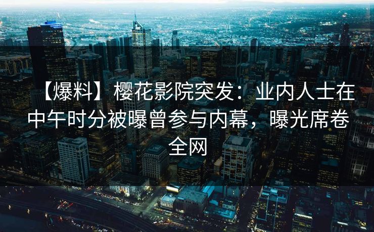 【爆料】樱花影院突发：业内人士在中午时分被曝曾参与内幕，曝光席卷全网