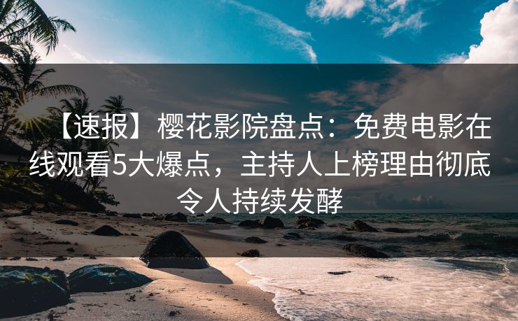 【速报】樱花影院盘点：免费电影在线观看5大爆点，主持人上榜理由彻底令人持续发酵