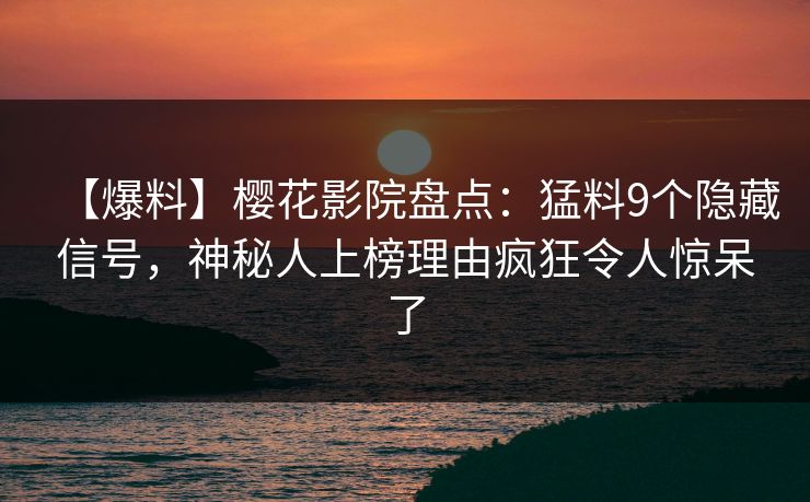 【爆料】樱花影院盘点：猛料9个隐藏信号，神秘人上榜理由疯狂令人惊呆了