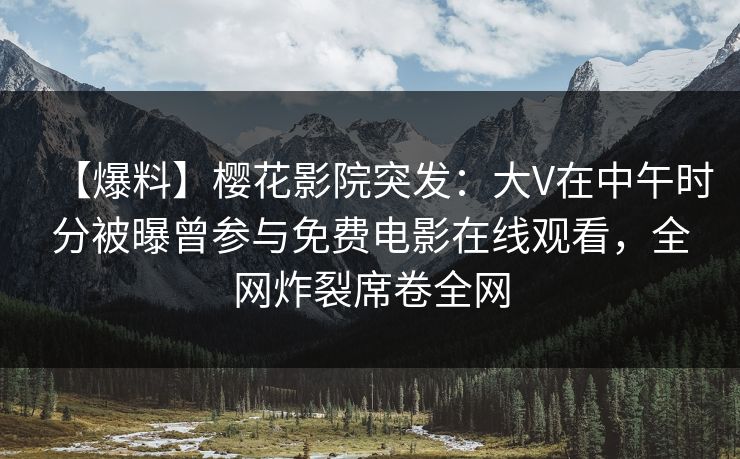 【爆料】樱花影院突发：大V在中午时分被曝曾参与免费电影在线观看，全网炸裂席卷全网