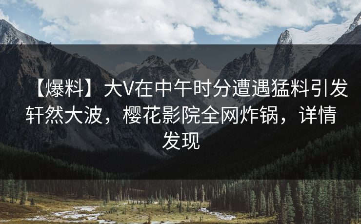 【爆料】大V在中午时分遭遇猛料引发轩然大波，樱花影院全网炸锅，详情发现