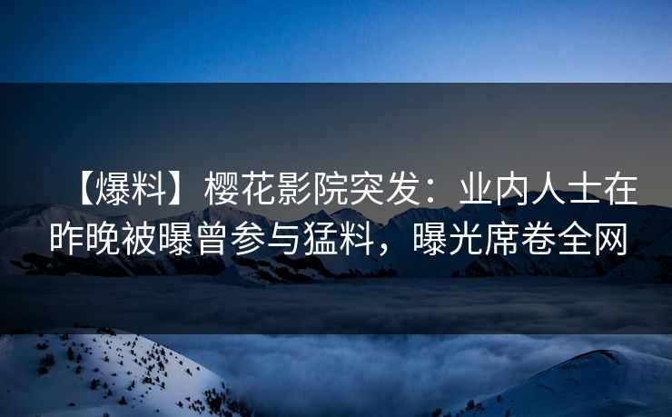【爆料】樱花影院突发：业内人士在昨晚被曝曾参与猛料，曝光席卷全网