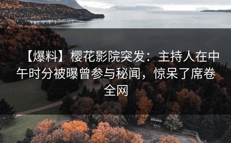 【爆料】樱花影院突发：主持人在中午时分被曝曾参与秘闻，惊呆了席卷全网