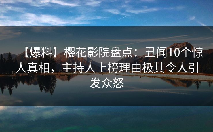 【爆料】樱花影院盘点：丑闻10个惊人真相，主持人上榜理由极其令人引发众怒