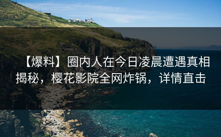 【爆料】圈内人在今日凌晨遭遇真相揭秘，樱花影院全网炸锅，详情直击