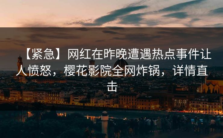 【紧急】网红在昨晚遭遇热点事件让人愤怒，樱花影院全网炸锅，详情直击