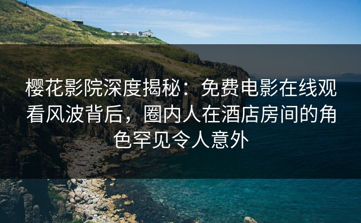樱花影院深度揭秘：免费电影在线观看风波背后，圈内人在酒店房间的角色罕见令人意外