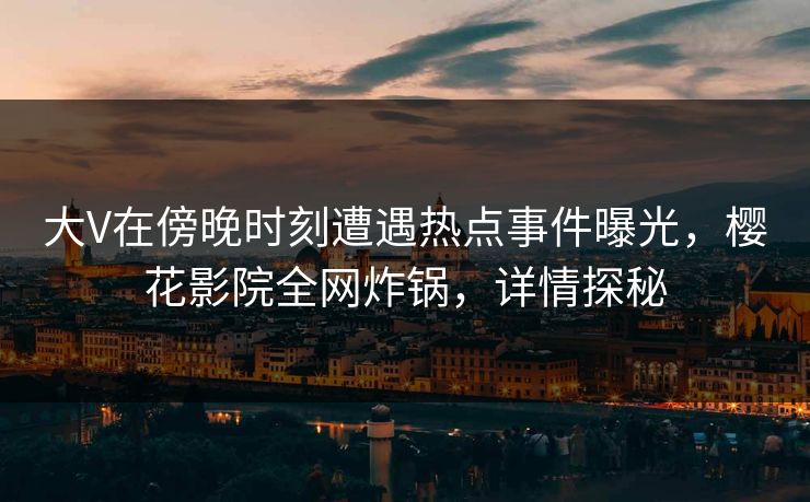 大V在傍晚时刻遭遇热点事件曝光，樱花影院全网炸锅，详情探秘
