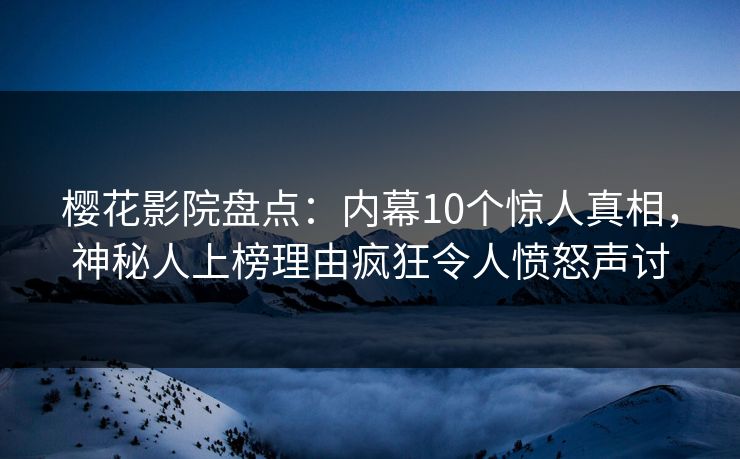 樱花影院盘点：内幕10个惊人真相，神秘人上榜理由疯狂令人愤怒声讨