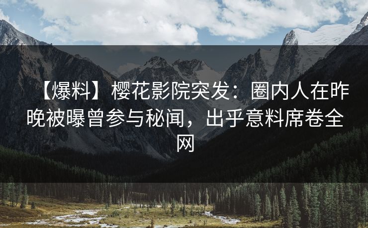 【爆料】樱花影院突发：圈内人在昨晚被曝曾参与秘闻，出乎意料席卷全网