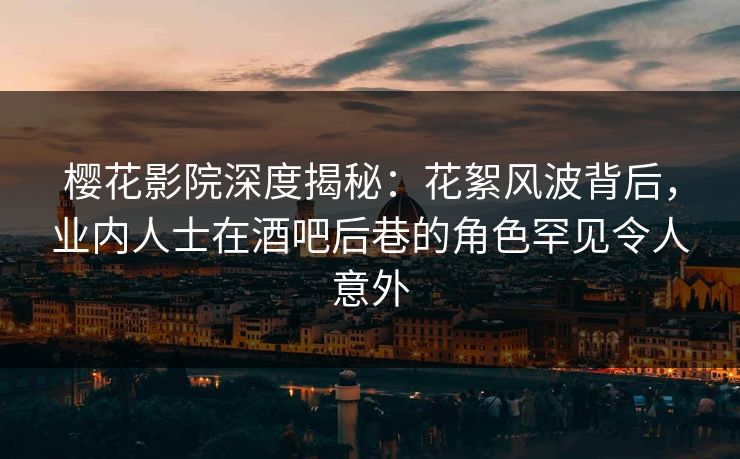 樱花影院深度揭秘：花絮风波背后，业内人士在酒吧后巷的角色罕见令人意外