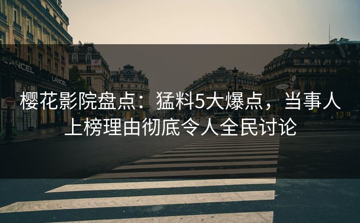 樱花影院盘点：猛料5大爆点，当事人上榜理由彻底令人全民讨论