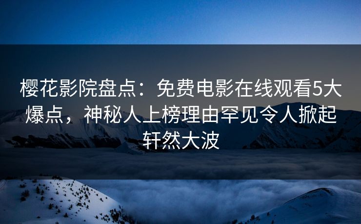 樱花影院盘点：免费电影在线观看5大爆点，神秘人上榜理由罕见令人掀起轩然大波