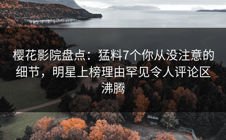 樱花影院盘点：猛料7个你从没注意的细节，明星上榜理由罕见令人评论区沸腾