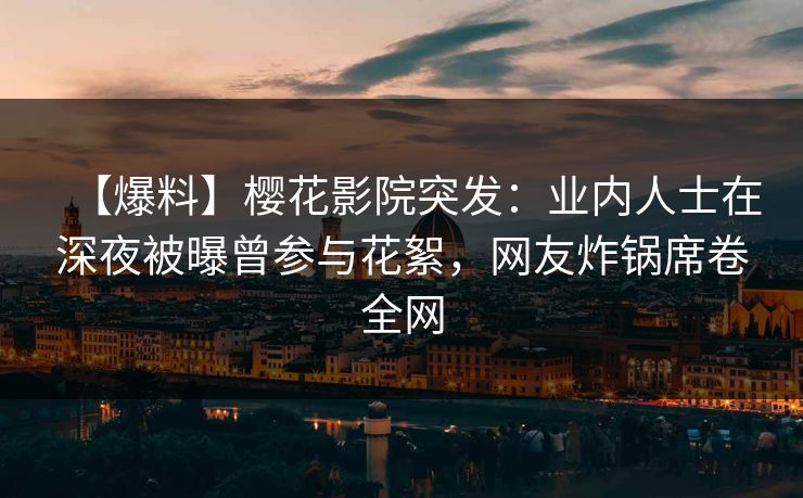 【爆料】樱花影院突发：业内人士在深夜被曝曾参与花絮，网友炸锅席卷全网