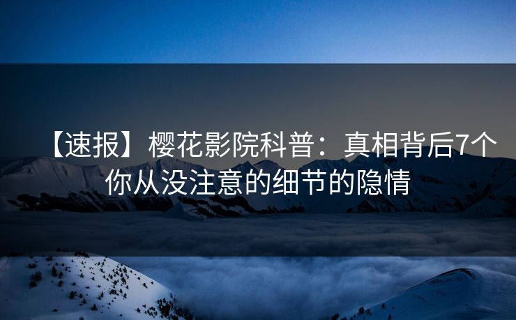 【速报】樱花影院科普：真相背后7个你从没注意的细节的隐情