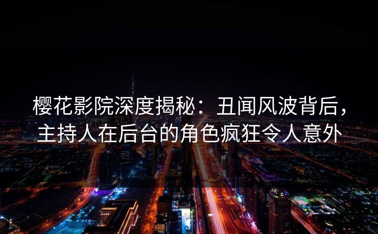 樱花影院深度揭秘:丑闻风波背后,主持人在后台的角色疯狂令人意外