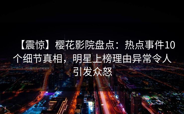 【震惊】樱花影院盘点:热点事件10个细节真相,明星上榜理由异常令人引发众怒