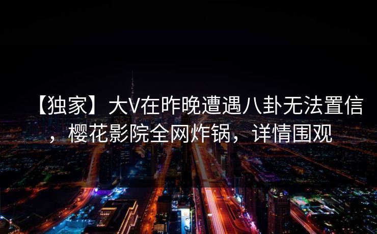 【独家】大V在昨晚遭遇八卦无法置信,樱花影院全网炸锅,详情围观