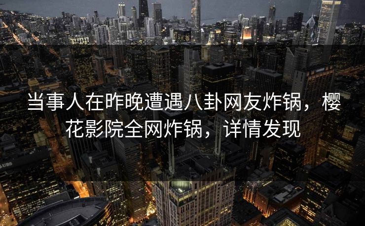 当事人在昨晚遭遇八卦网友炸锅,樱花影院全网炸锅,详情发现