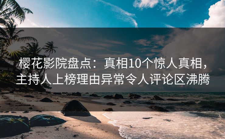 樱花影院盘点:真相10个惊人真相,主持人上榜理由异常令人评论区沸腾