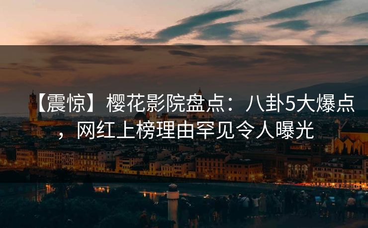 【震惊】樱花影院盘点:八卦5大爆点,网红上榜理由罕见令人曝光