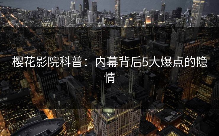 樱花影院科普：内幕背后5大爆点的隐情