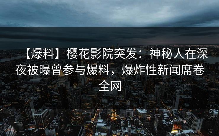 【爆料】樱花影院突发：神秘人在深夜被曝曾参与爆料，爆炸性新闻席卷全网