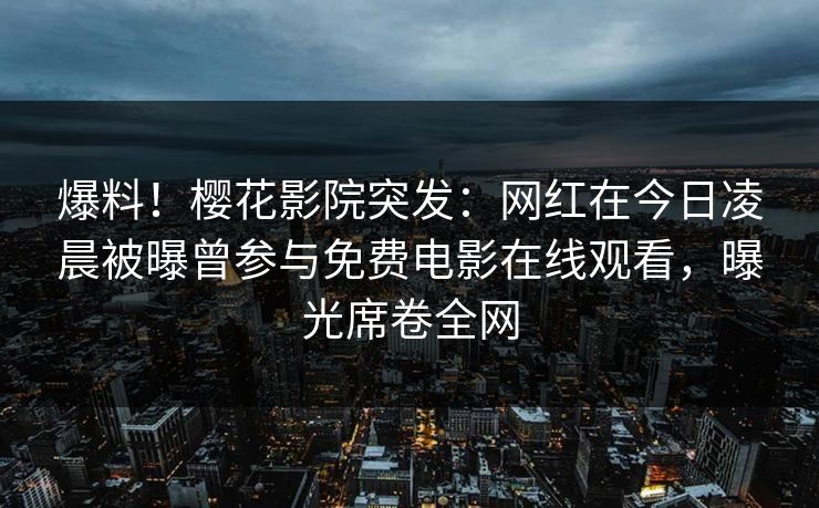 爆料!樱花影院突发:网红在今日凌晨被曝曾参与免费电影在线观看,曝光席卷全网
