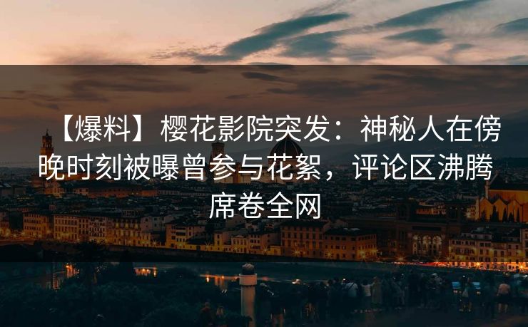 【爆料】樱花影院突发：神秘人在傍晚时刻被曝曾参与花絮，评论区沸腾席卷全网