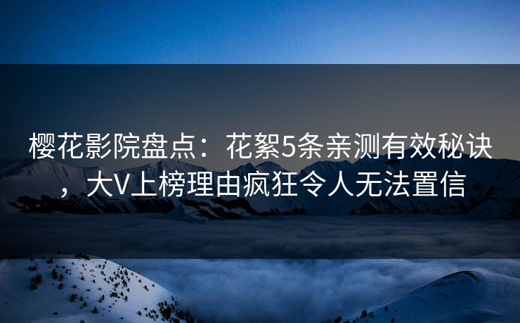 樱花影院盘点：花絮5条亲测有效秘诀，大V上榜理由疯狂令人无法置信