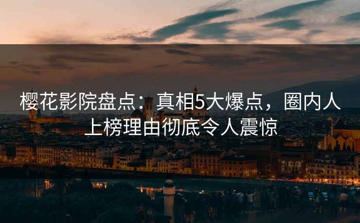 樱花影院盘点：真相5大爆点，圈内人上榜理由彻底令人震惊