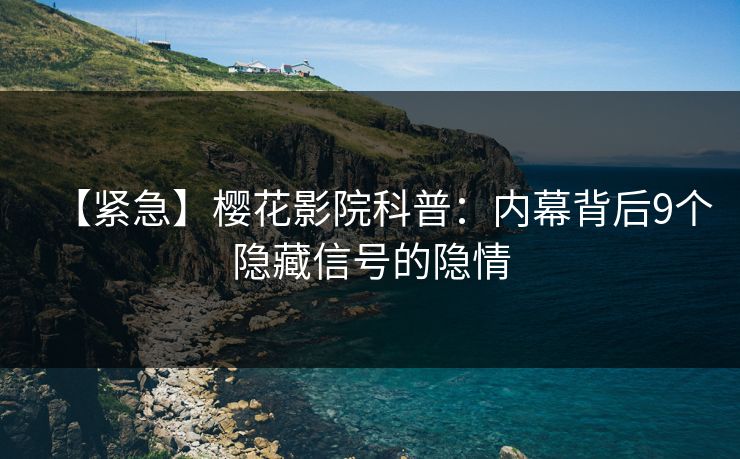 【紧急】樱花影院科普：内幕背后9个隐藏信号的隐情