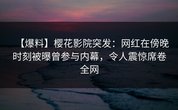 【爆料】樱花影院突发：网红在傍晚时刻被曝曾参与内幕，令人震惊席卷全网