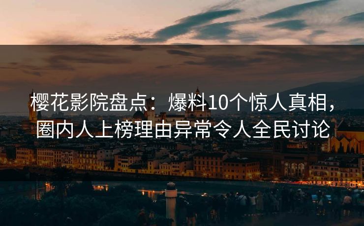 樱花影院盘点：爆料10个惊人真相，圈内人上榜理由异常令人全民讨论