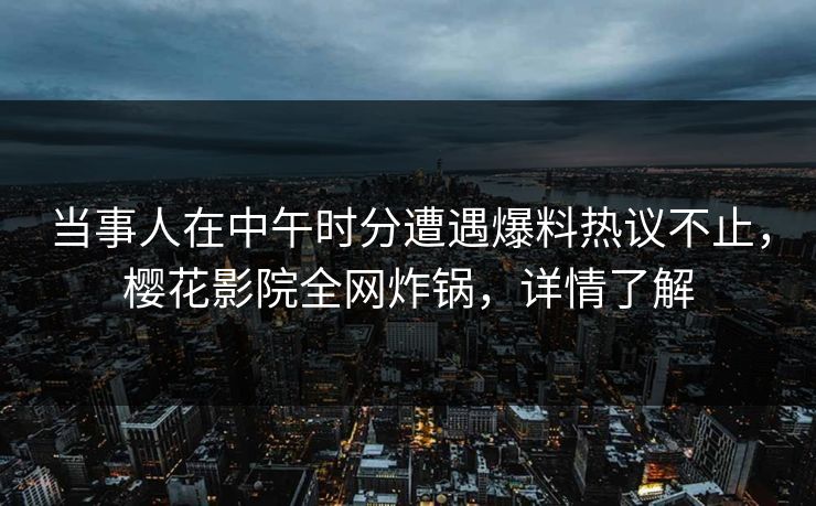 当事人在中午时分遭遇爆料热议不止，樱花影院全网炸锅，详情了解