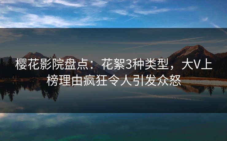 樱花影院盘点：花絮3种类型，大V上榜理由疯狂令人引发众怒