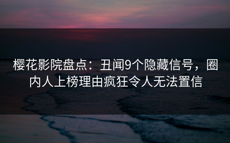 樱花影院盘点：丑闻9个隐藏信号，圈内人上榜理由疯狂令人无法置信