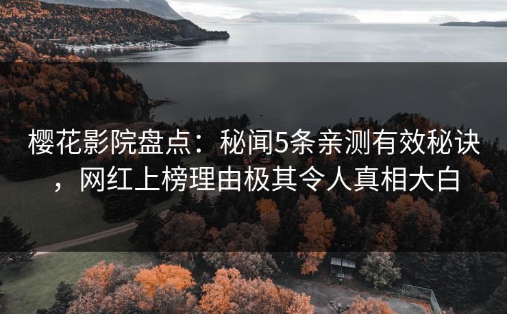樱花影院盘点：秘闻5条亲测有效秘诀，网红上榜理由极其令人真相大白