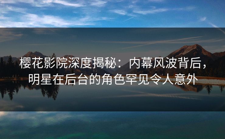 樱花影院深度揭秘：内幕风波背后，明星在后台的角色罕见令人意外