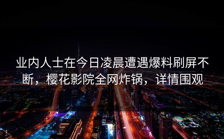 业内人士在今日凌晨遭遇爆料刷屏不断,樱花影院全网炸锅,详情围观 业内人士在今日凌晨遭遇爆料刷屏不断,樱花影院全网炸锅,详情围观