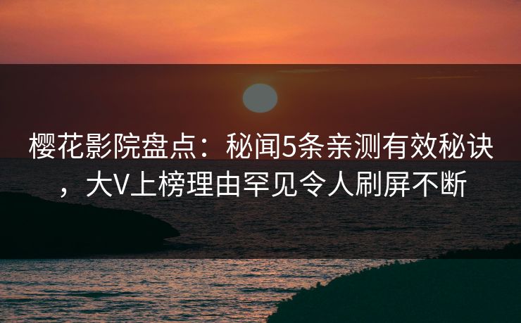 樱花影院盘点：秘闻5条亲测有效秘诀，大V上榜理由罕见令人刷屏不断