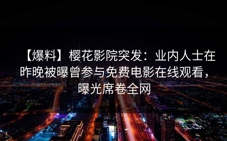 【爆料】樱花影院突发：业内人士在昨晚被曝曾参与免费电影在线观看，曝光席卷全网