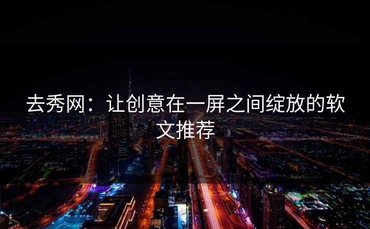 去秀网：让创意在一屏之间绽放的软文推荐